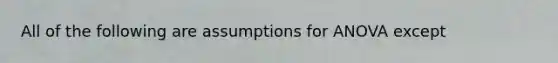 All of the following are assumptions for ANOVA except