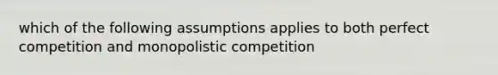 which of the following assumptions applies to both perfect competition and monopolistic competition