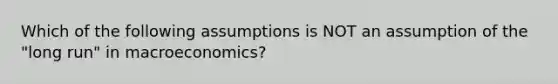 Which of the following assumptions is NOT an assumption of the "long run" in macroeconomics?