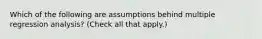 Which of the following are assumptions behind multiple regression analysis? (Check all that apply.)