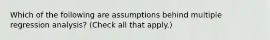 Which of the following are assumptions behind multiple regression analysis? (Check all that apply.)