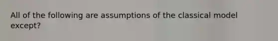 All of the following are assumptions of the classical model except?