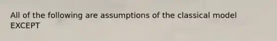 All of the following are assumptions of the classical model EXCEPT