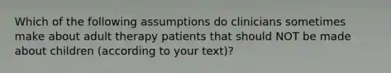 Which of the following assumptions do clinicians sometimes make about adult therapy patients that should NOT be made about children (according to your text)?