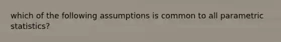 which of the following assumptions is common to all parametric statistics?