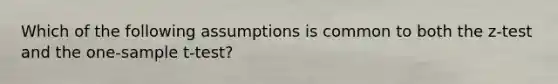 Which of the following assumptions is common to both the z-test and the one-sample t-test?