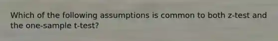 Which of the following assumptions is common to both z-test and the one-sample t-test?