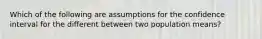 Which of the following are assumptions for the confidence interval for the different between two population means?