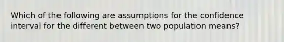 Which of the following are assumptions for the confidence interval for the different between two population means?