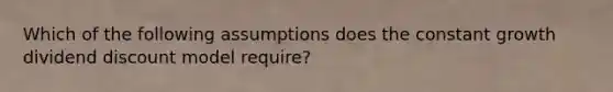 Which of the following assumptions does the constant growth dividend discount model require?