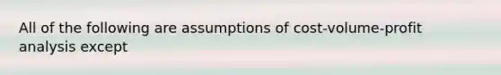 All of the following are assumptions of cost-volume-profit analysis except