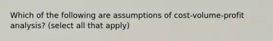 Which of the following are assumptions of cost-volume-profit analysis? (select all that apply)