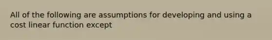 All of the following are assumptions for developing and using a cost linear function except