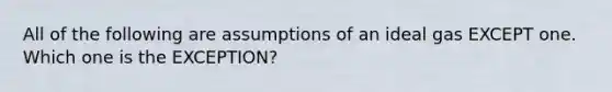 All of the following are assumptions of an ideal gas EXCEPT one. Which one is the EXCEPTION?