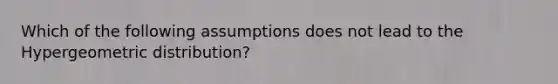 Which of the following assumptions does not lead to the Hypergeometric distribution?