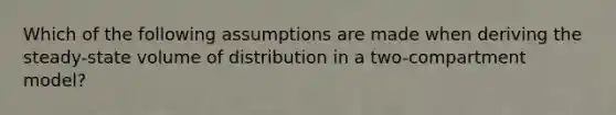 Which of the following assumptions are made when deriving the steady-state volume of distribution in a two-compartment model?