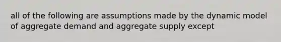 all of the following are assumptions made by the dynamic model of aggregate demand and aggregate supply except