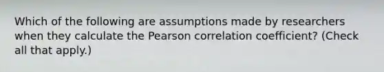 Which of the following are assumptions made by researchers when they calculate the Pearson correlation coefficient? (Check all that apply.)