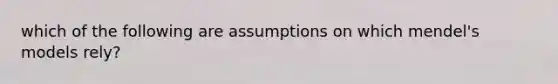 which of the following are assumptions on which mendel's models rely?