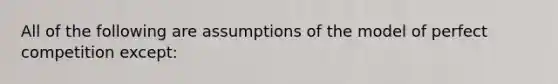 All of the following are assumptions of the model of perfect competition except: