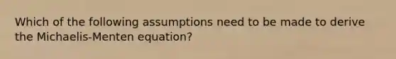 Which of the following assumptions need to be made to derive the Michaelis-Menten equation?