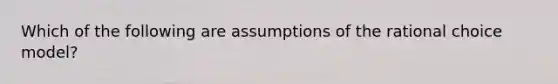 Which of the following are assumptions of the rational choice model?