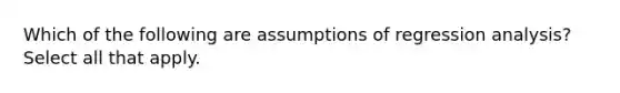 Which of the following are assumptions of regression analysis? Select all that apply.