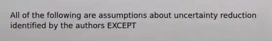 All of the following are assumptions about uncertainty reduction identified by the authors EXCEPT