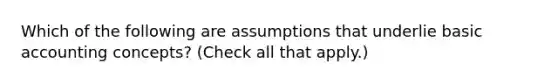 Which of the following are assumptions that underlie basic accounting concepts? (Check all that apply.)