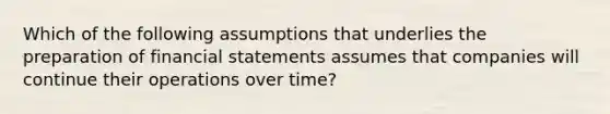 Which of the following assumptions that underlies the preparation of financial statements assumes that companies will continue their operations over time?