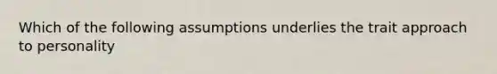 Which of the following assumptions underlies the trait approach to personality