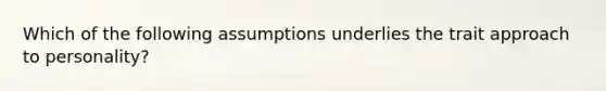 Which of the following assumptions underlies the trait approach to personality?