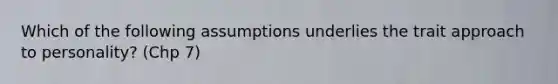 Which of the following assumptions underlies the trait approach to personality? (Chp 7)