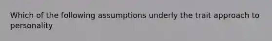 Which of the following assumptions underly the trait approach to personality