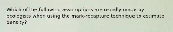 Which of the following assumptions are usually made by ecologists when using the mark-recapture technique to estimate density?