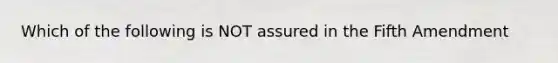 Which of the following is NOT assured in the Fifth Amendment