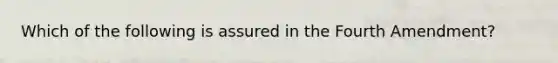 Which of the following is assured in the Fourth Amendment?