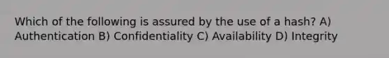 Which of the following is assured by the use of a hash? A) Authentication B) Confidentiality C) Availability D) Integrity