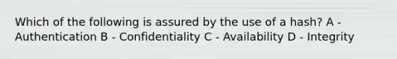 Which of the following is assured by the use of a hash? A - Authentication B - Confidentiality C - Availability D - Integrity