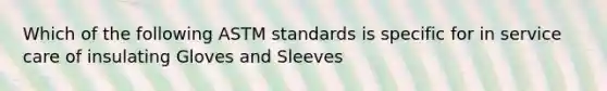 Which of the following ASTM standards is specific for in service care of insulating Gloves and Sleeves