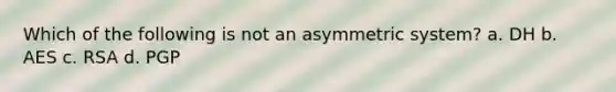 Which of the following is not an asymmetric system? a. DH b. AES c. RSA d. PGP