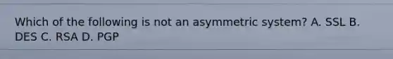 Which of the following is not an asymmetric system? A. SSL B. DES C. RSA D. PGP