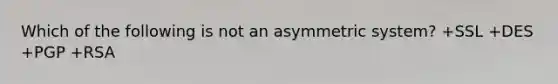 Which of the following is not an asymmetric system? +SSL +DES +PGP +RSA