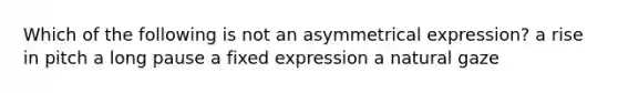 Which of the following is not an asymmetrical expression? a rise in pitch a long pause a fixed expression a natural gaze