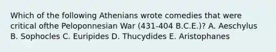 Which of the following Athenians wrote comedies that were critical ofthe Peloponnesian War (431-404 B.C.E.)? A. Aeschylus B. Sophocles C. Euripides D. Thucydides E. Aristophanes