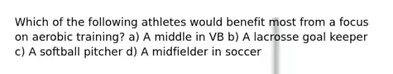 Which of the following athletes would benefit most from a focus on aerobic training? a) A middle in VB b) A lacrosse goal keeper c) A softball pitcher d) A midfielder in soccer