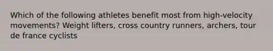 Which of the following athletes benefit most from high-velocity movements? Weight lifters, cross country runners, archers, tour de france cyclists