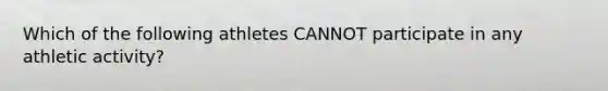 Which of the following athletes CANNOT participate in any athletic activity?