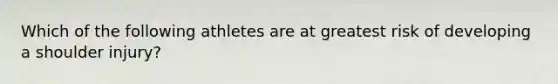 Which of the following athletes are at greatest risk of developing a shoulder injury?
