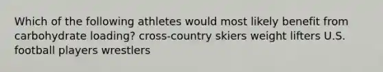 Which of the following athletes would most likely benefit from carbohydrate loading? cross-country skiers weight lifters U.S. football players wrestlers